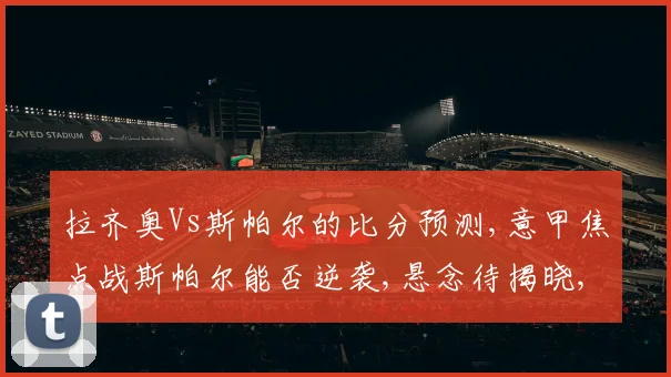 拉齐奥Vs斯帕尔的比分预测,意甲焦点战斯帕尔能否逆袭,悬念待揭晓,拭目以待