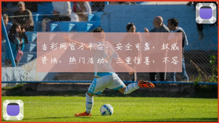 吉彩网官方平台,安全可靠,权威资讯,热门活动,三重惊喜,不容错过