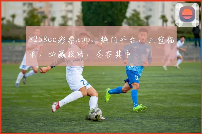 8258cc彩票app,热门平台,三重福利,必赢技巧,尽在其中