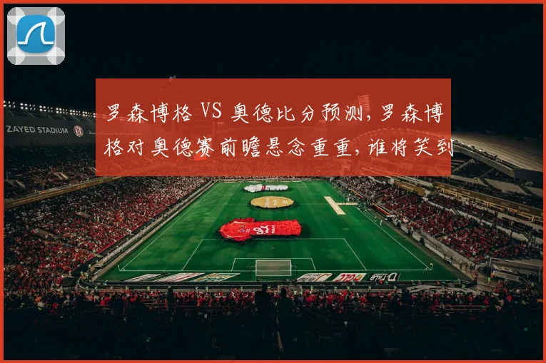 罗森博格 VS 奥德比分预测,罗森博格对奥德赛前瞻悬念重重,谁将笑到最后