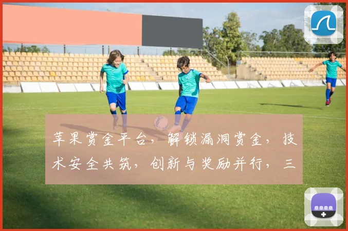 苹果赏金平台,解锁漏洞赏金,技术安全共筑,创新与奖励并行,三重惊喜等你来